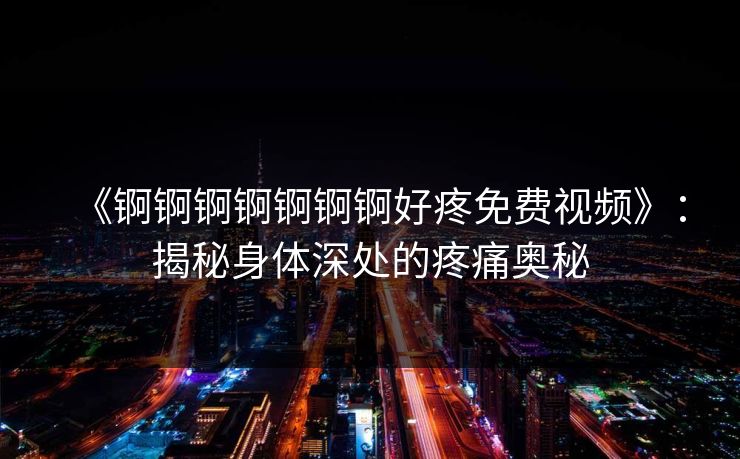 《锕锕锕锕锕锕锕好疼免费视频》：揭秘身体深处的疼痛奥秘