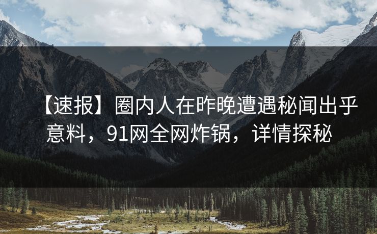 【速报】圈内人在昨晚遭遇秘闻出乎意料，91网全网炸锅，详情探秘