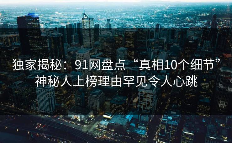 独家揭秘：91网盘点“真相10个细节”神秘人上榜理由罕见令人心跳