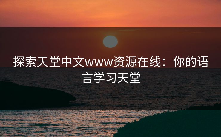 探索天堂中文www资源在线:你的语言学习天堂 探索天堂中文www资源在线:你的语言学习天堂