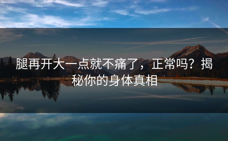 腿再开大一点就不痛了，正常吗？揭秘你的身体真相