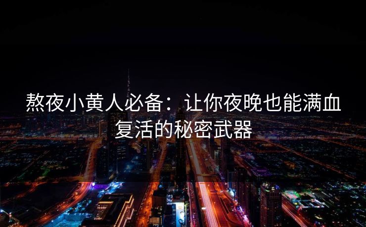 熬夜小黄人必备:让你夜晚也能满血复活的秘密武器 熬夜小黄人必备:让你夜晚也能满血复活的秘密武器