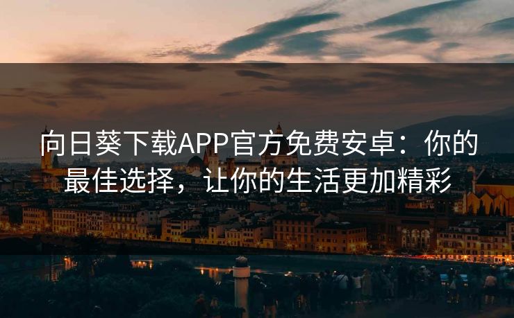 向日葵下载APP官方免费安卓:你的最佳选择,让你的生活更加精彩 向日葵下载APP官方免费安卓:你的最佳选择,让你的生活更加精彩