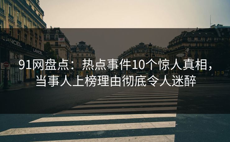 91网盘点:热点事件10个惊人真相,当事人上榜理由彻底令人迷醉 91网盘点:热点事件10个惊人真相,当事人上榜理由彻底令人迷醉
