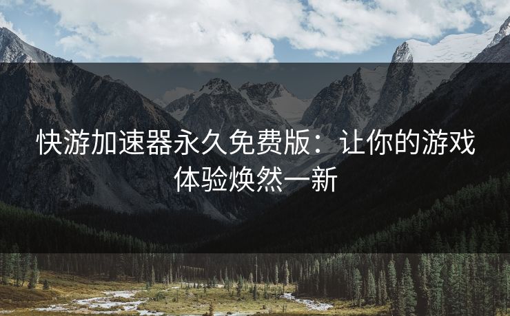 快游加速器永久免费版：让你的游戏体验焕然一新