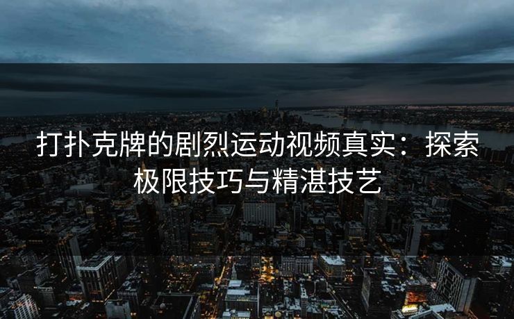 打扑克牌的剧烈运动视频真实：探索极限技巧与精湛技艺