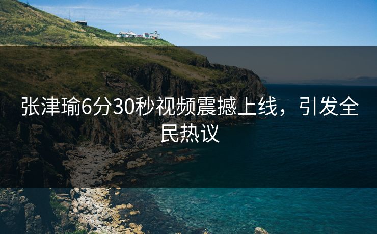 张津瑜6分30秒视频震撼上线,引发全民热议 张津瑜6分30秒视频震撼上线,引发全民热议