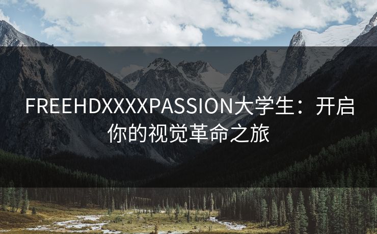 FREEHDXXXXPASSION大学生:开启你的视觉革命之旅 FREEHDXXXXPASSION大学生:开启你的视觉革命之旅