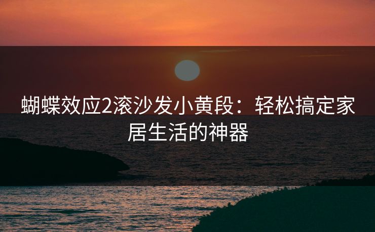 蝴蝶效应2滚沙发小黄段：轻松搞定家居生活的神器