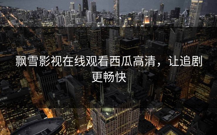 飘雪影视在线观看西瓜高清，让追剧更畅快