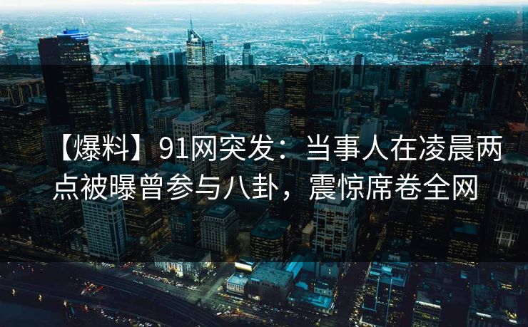【爆料】91网突发:当事人在凌晨两点被曝曾参与八卦,震惊席卷全网 【爆料】91网突发:当事人在凌晨两点被曝曾参与八卦,震惊席卷全网