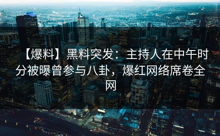 【爆料】黑料突发：主持人在中午时分被曝曾参与八卦，爆红网络席卷全网