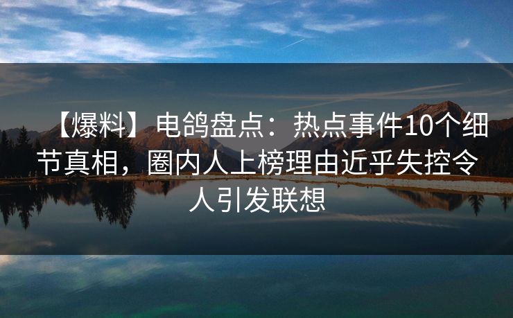 【爆料】电鸽盘点:热点事件10个细节真相,圈内人上榜理由近乎失控令人引发联想 【爆料】电鸽盘点:热点事件10个细节真相,圈内人上榜理由近乎失控令人引发联想