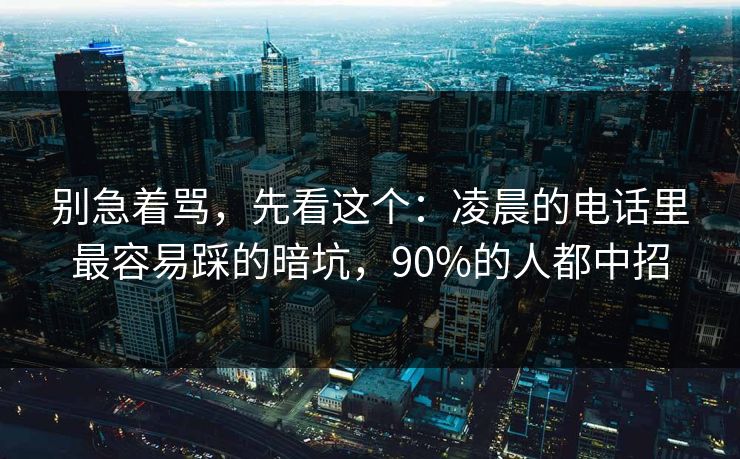 别急着骂，先看这个：凌晨的电话里最容易踩的暗坑，90%的人都中招