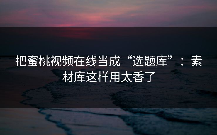 把蜜桃视频在线当成“选题库”:素材库这样用太香了 把蜜桃视频在线当成“选题库”:素材库这样用太香了