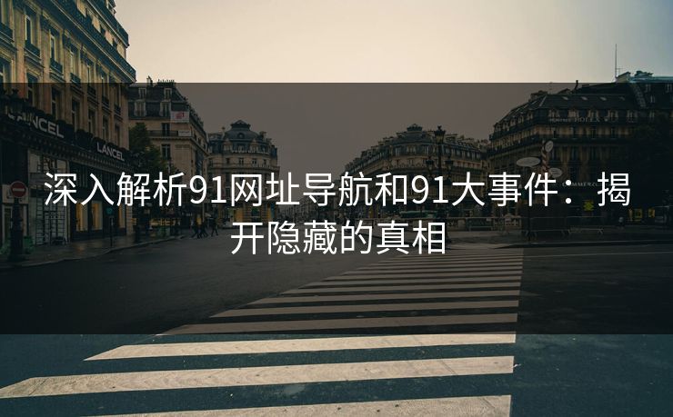 深入解析91网址导航和91大事件：揭开隐藏的真相