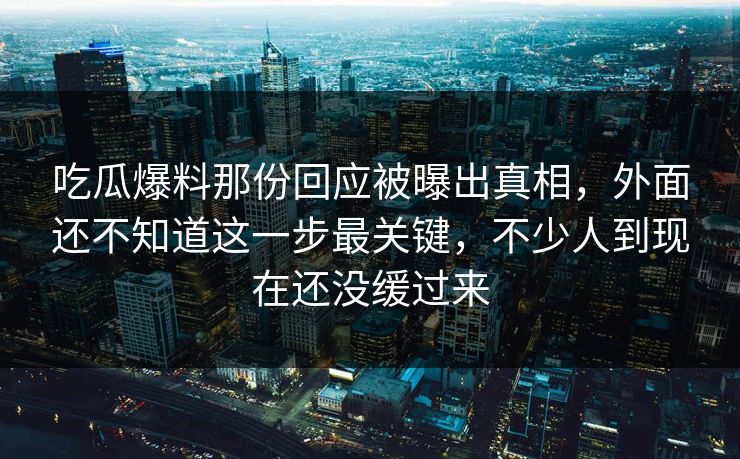 吃瓜爆料那份回应被曝出真相，外面还不知道这一步最关键，不少人到现在还没缓过来