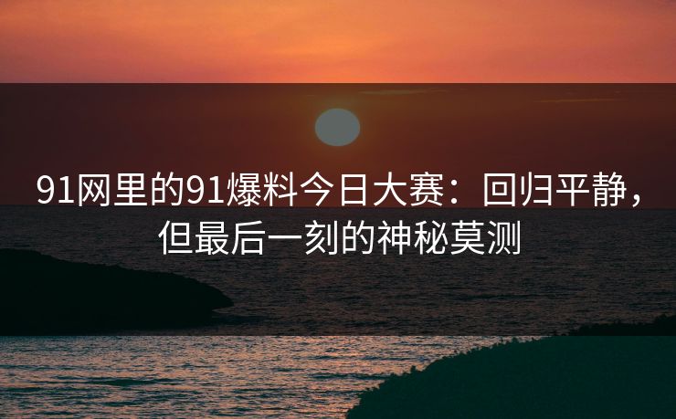 91网里的91爆料今日大赛：回归平静，但最后一刻的神秘莫测