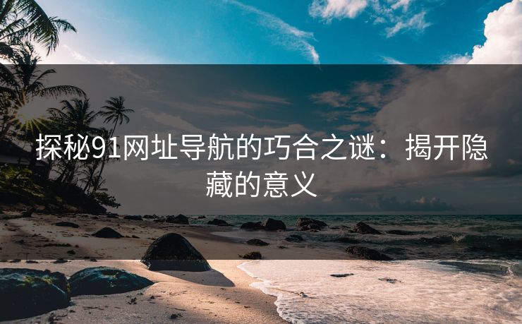 探秘91网址导航的巧合之谜：揭开隐藏的意义