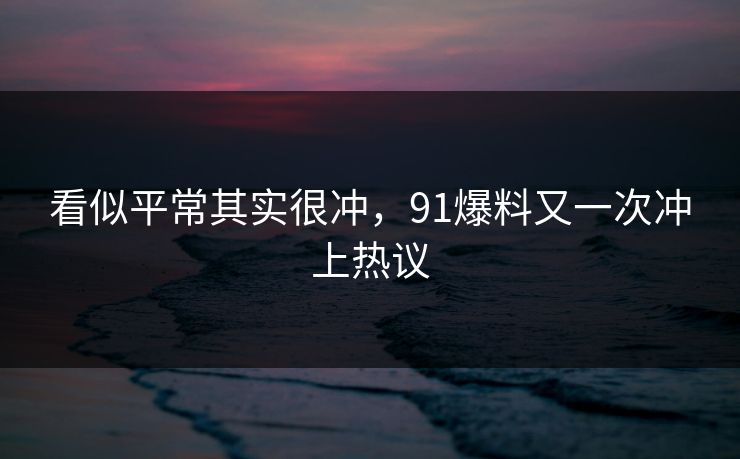 看似平常其实很冲，91爆料又一次冲上热议