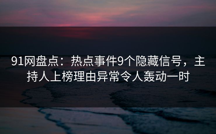91网盘点：热点事件9个隐藏信号，主持人上榜理由异常令人轰动一时