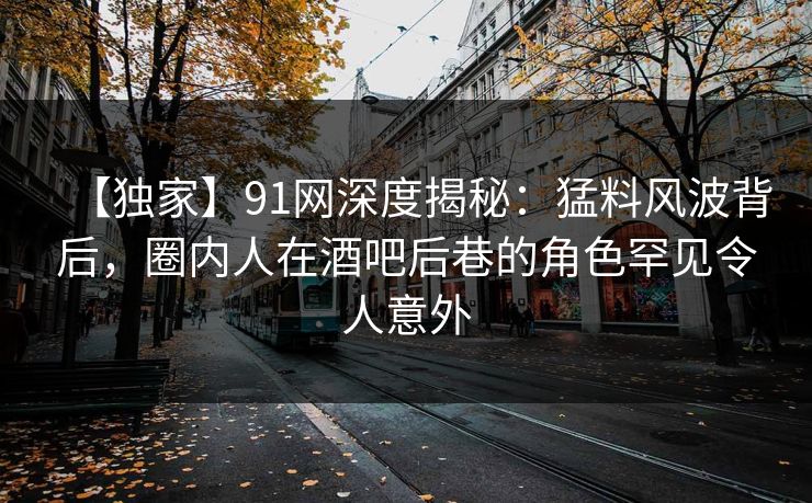 【独家】91网深度揭秘：猛料风波背后，圈内人在酒吧后巷的角色罕见令人意外