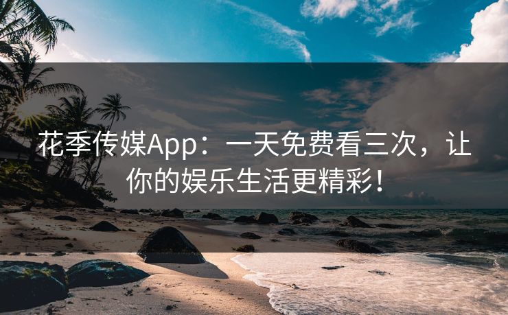 花季传媒App:一天免费看三次,让你的娱乐生活更精彩! 花季传媒App:一天免费看三次,让你的娱乐生活更精彩!