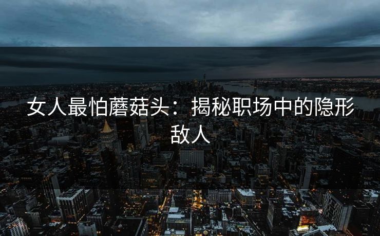 女人最怕蘑菇头：揭秘职场中的隐形敌人