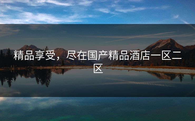 精品享受,尽在国产精品酒店一区二区 精品享受,尽在国产精品酒店一区二区