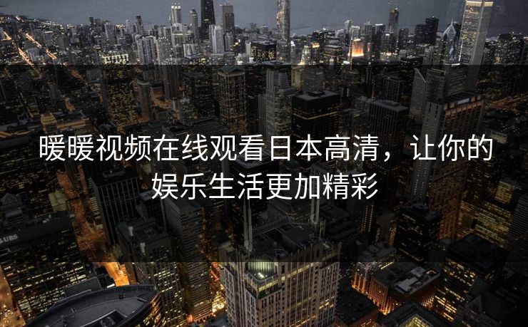 暖暖视频在线观看日本高清，让你的娱乐生活更加精彩