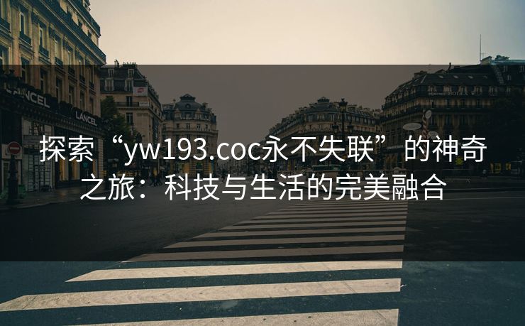 探索“yw193.coc永不失联”的神奇之旅：科技与生活的完美融合