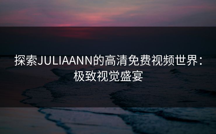 探索JULIAANN的高清免费视频世界：极致视觉盛宴