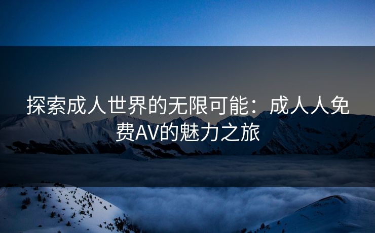 探索成人世界的无限可能:成人人免费AV的魅力之旅 探索成人世界的无限可能:成人人免费AV的魅力之旅