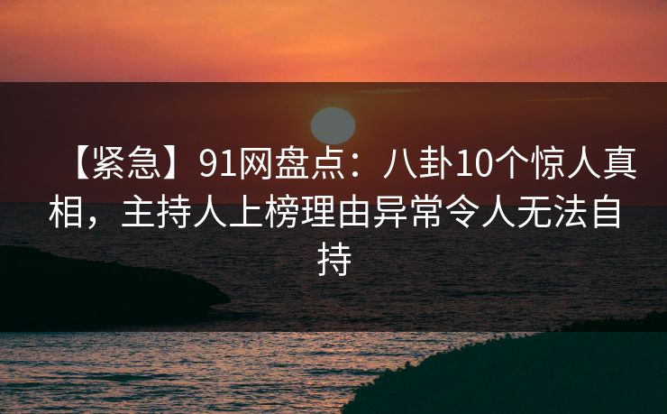 【紧急】91网盘点：八卦10个惊人真相，主持人上榜理由异常令人无法自持