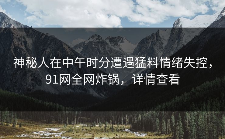 神秘人在中午时分遭遇猛料情绪失控，91网全网炸锅，详情查看