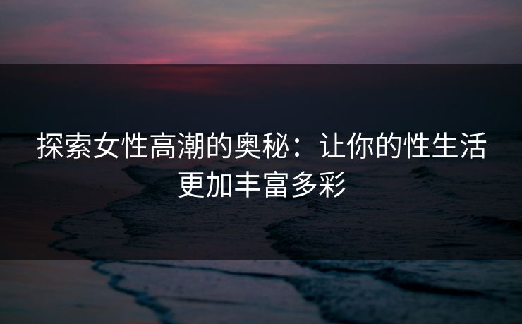 探索女性高潮的奥秘：让你的性生活更加丰富多彩