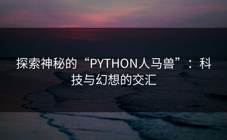 探索神秘的“PYTHON人马兽”:科技与幻想的交汇 探索神秘的“PYTHON人马兽”:科技与幻想的交汇