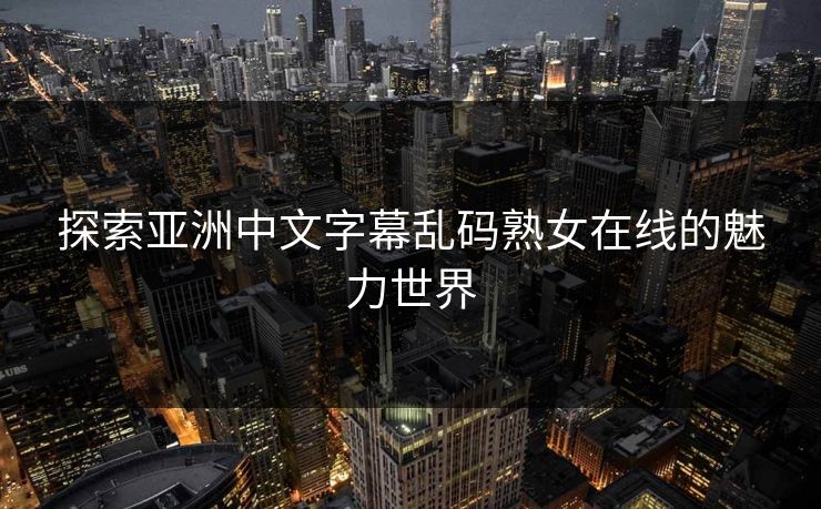 探索亚洲中文字幕乱码熟女在线的魅力世界