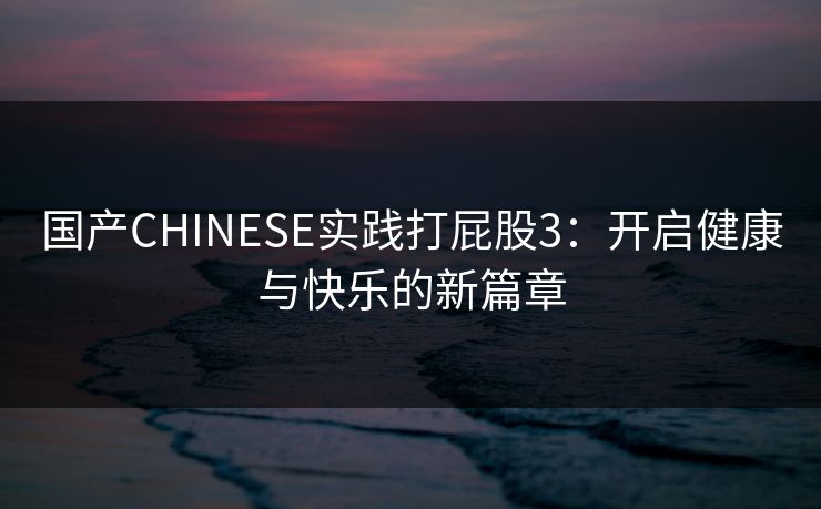 国产CHINESE实践打屁股3：开启健康与快乐的新篇章