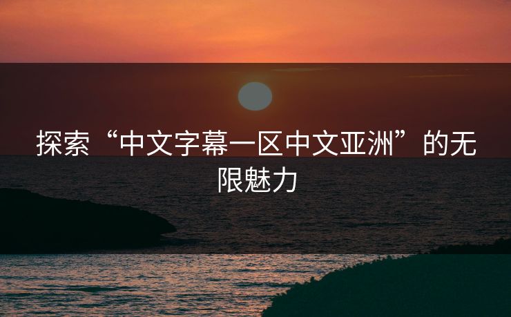 探索“中文字幕一区中文亚洲”的无限魅力 探索“中文字幕一区中文亚洲”的无限魅力