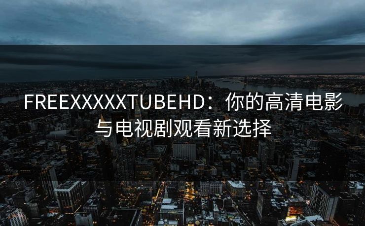 FREEXXXXXTUBEHD：你的高清电影与电视剧观看新选择