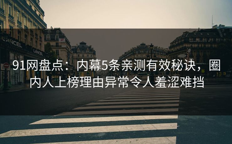 91网盘点：内幕5条亲测有效秘诀，圈内人上榜理由异常令人羞涩难挡