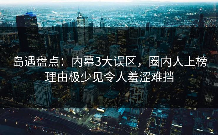 岛遇盘点:内幕3大误区,圈内人上榜理由极少见令人羞涩难挡 岛遇盘点:内幕3大误区,圈内人上榜理由极少见令人羞涩难挡