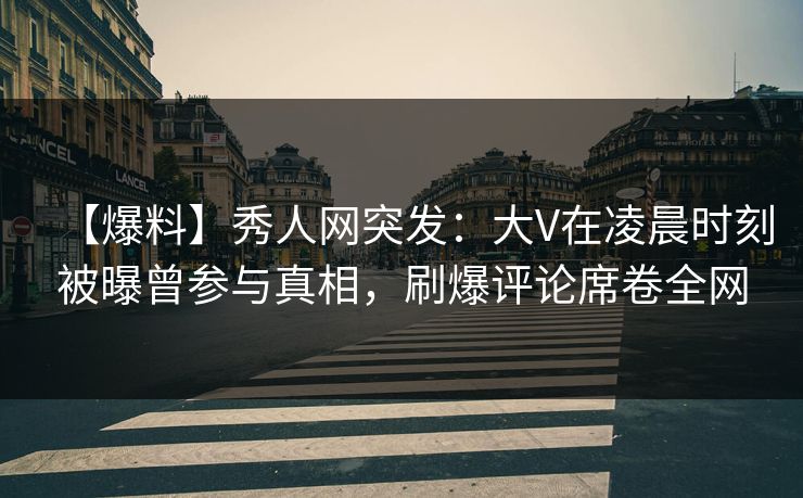 【爆料】秀人网突发:大V在凌晨时刻被曝曾参与真相,刷爆评论席卷全网 【爆料】秀人网突发:大V在凌晨时刻被曝曾参与真相,刷爆评论席卷全网