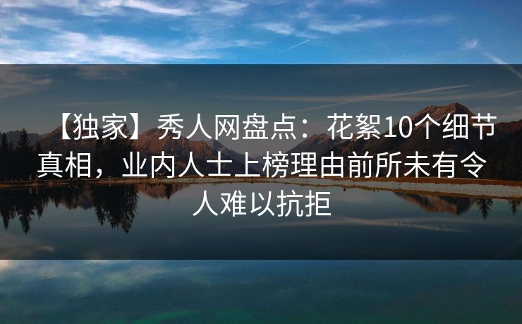 【独家】秀人网盘点：花絮10个细节真相，业内人士上榜理由前所未有令人难以抗拒