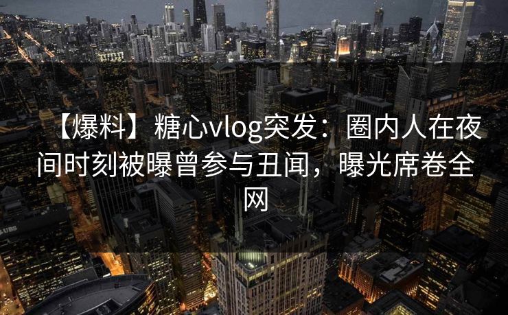 【爆料】糖心vlog突发：圈内人在夜间时刻被曝曾参与丑闻，曝光席卷全网