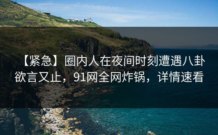 【紧急】圈内人在夜间时刻遭遇八卦 欲言又止,91网全网炸锅,详情速看 【紧急】圈内人在夜间时刻遭遇八卦 欲言又止,91网全网炸锅,详情速看