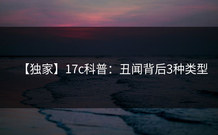 【独家】17c科普:丑闻背后3种类型 【独家】17c科普:丑闻背后3种类型