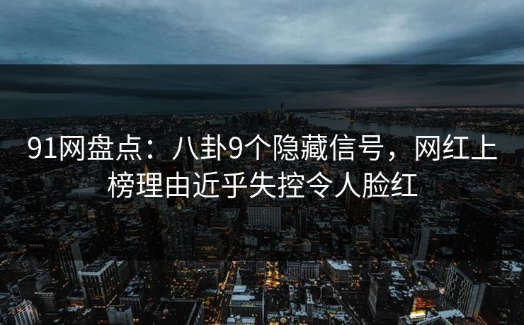 91网盘点:八卦9个隐藏信号,网红上榜理由近乎失控令人脸红 91网盘点:八卦9个隐藏信号,网红上榜理由近乎失控令人脸红