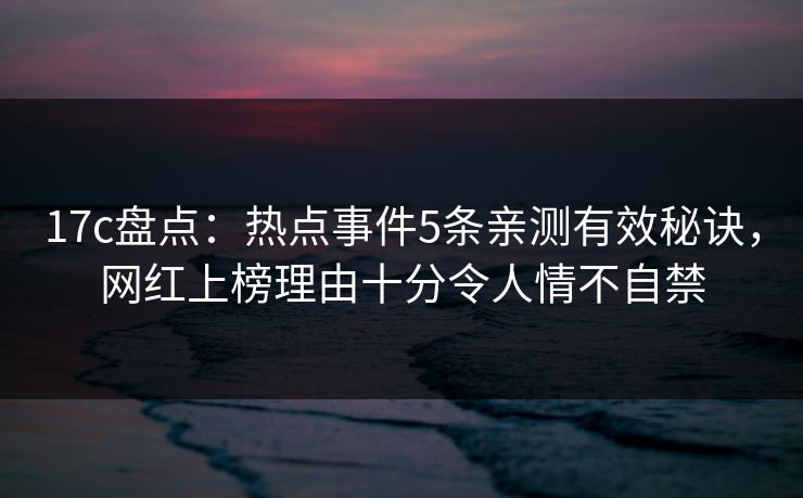 17c盘点：热点事件5条亲测有效秘诀，网红上榜理由十分令人情不自禁